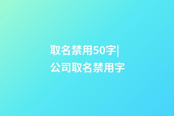 取名禁用50字|公司取名禁用字-第1張-公司起名-玄機派